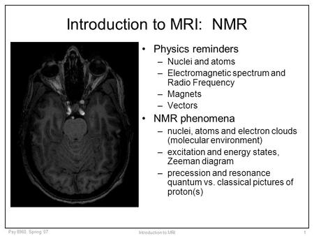 Psy 8960, Spring ’07 Introduction to MRI1 Introduction to MRI: NMR Physics reminders –Nuclei and atoms –Electromagnetic spectrum and Radio Frequency –Magnets.