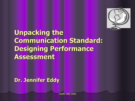 Jennifer Eddy (2008) Unpacking the Communication Standard: Designing Performance Assessment Dr. Jennifer Eddy.