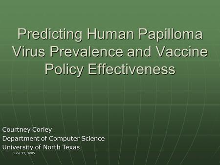 June 27, 2005 Predicting Human Papilloma Virus Prevalence and Vaccine Policy Effectiveness Courtney Corley Department of Computer Science University of.