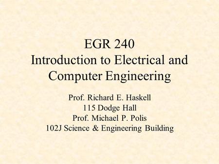 EGR 240 Introduction to Electrical and Computer Engineering Prof. Richard E. Haskell 115 Dodge Hall Prof. Michael P. Polis 102J Science & Engineering Building.
