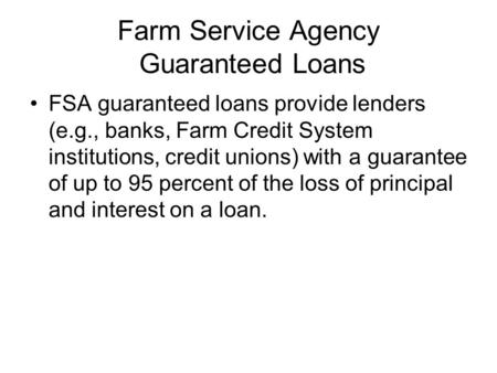 Farm Service Agency Guaranteed Loans FSA guaranteed loans provide lenders (e.g., banks, Farm Credit System institutions, credit unions) with a guarantee.