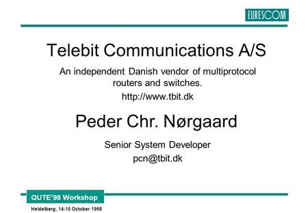 QUTE’98 Workshop Heidelberg, 14-15 October 1998 Telebit Communications A/S An independent Danish vendor of multiprotocol routers and switches.
