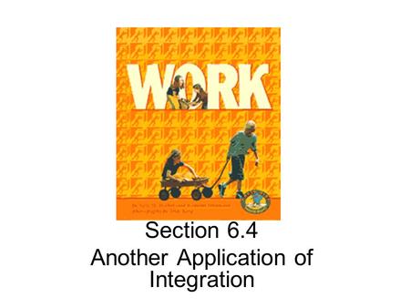 Section 6.4 Another Application of Integration. Definition: Work Work generally refers to the amount of effort required to perform a task.