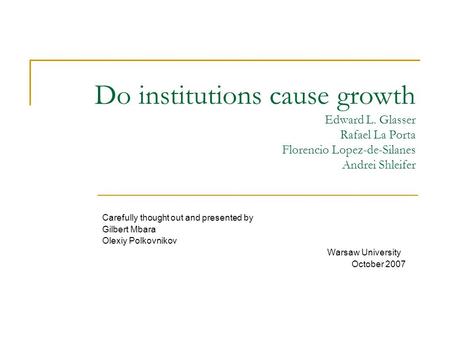 Do institutions cause growth Edward L. Glasser Rafael La Porta Florencio Lopez-de-Silanes Andrei Shleifer Carefully thought out and presented by Gilbert.