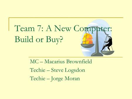 Team 7: A New Computer: Build or Buy? MC – Macarius Brownfield Techie – Steve Logsdon Techie – Jorge Moran.