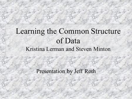 Learning the Common Structure of Data Kristina Lerman and Steven Minton Presentation by Jeff Roth.