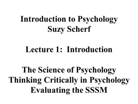 Introduction to Psychology Suzy Scherf Lecture 1: Introduction The Science of Psychology Thinking Critically in Psychology Evaluating the SSSM.