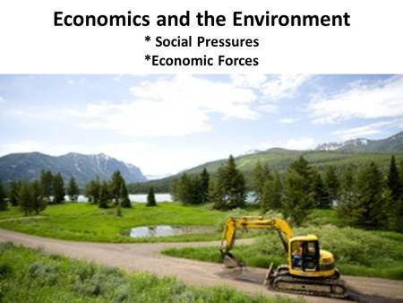 Economics and the Environment * Social Pressures *Economic Forces.