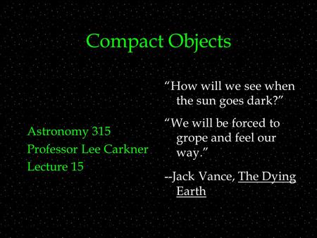 Compact Objects Astronomy 315 Professor Lee Carkner Lecture 15 “How will we see when the sun goes dark?” “We will be forced to grope and feel our way.”