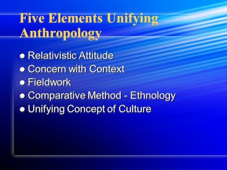 Five Elements Unifying Anthropology Relativistic Attitude Relativistic Attitude Concern with Context Concern with Context Fieldwork Fieldwork Comparative.