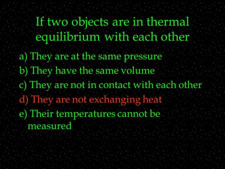 If two objects are in thermal equilibrium with each other a) They are at the same pressure b) They have the same volume c) They are not in contact with.