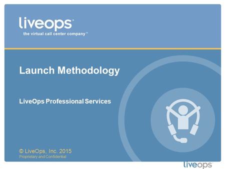Launch Methodology © LiveOps, Inc. 2015 Proprietary and Confidential LiveOps Professional Services.