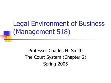 Legal Environment of Business (Management 518) Professor Charles H. Smith The Court System (Chapter 2) Spring 2005.
