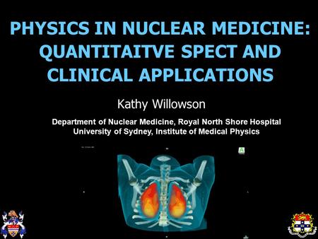 PHYSICS IN NUCLEAR MEDICINE: QUANTITAITVE SPECT AND CLINICAL APPLICATIONS Kathy Willowson Department of Nuclear Medicine, Royal North Shore Hospital University.
