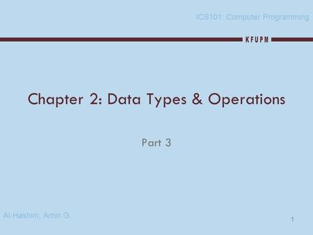 1 Chapter 2: Data Types & Operations Part 3 ICS101: Computer Programming Al-Hashim, Amin G.