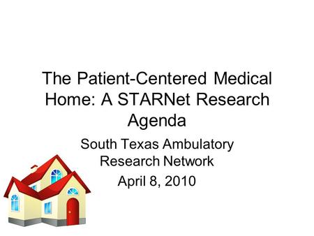 The Patient-Centered Medical Home: A STARNet Research Agenda South Texas Ambulatory Research Network April 8, 2010.