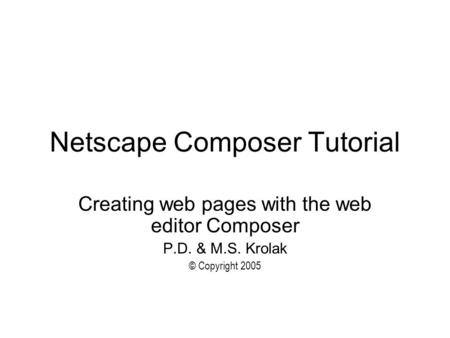 Netscape Composer Tutorial Creating web pages with the web editor Composer P.D. & M.S. Krolak © Copyright 2005.