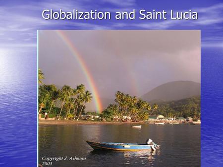Globalization and Saint Lucia. Why would globalization be good? Economic growth means improved livelihoods and reduces poverty Economic growth means improved.
