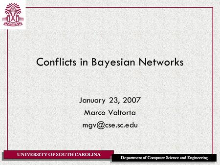 UNIVERSITY OF SOUTH CAROLINA Department of Computer Science and Engineering Conflicts in Bayesian Networks January 23, 2007 Marco Valtorta