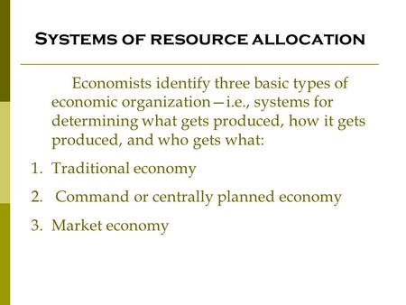 Systems of resource allocation Economists identify three basic types of economic organization—i.e., systems for determining what gets produced, how it.