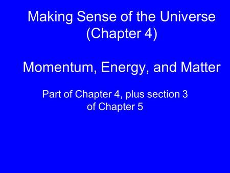 Making Sense of the Universe (Chapter 4) Momentum, Energy, and Matter Part of Chapter 4, plus section 3 of Chapter 5.