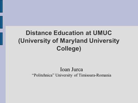 Distance Education at UMUC (University of Maryland University College) Ioan Jurca “Politehnica” University of Timisoara-Romania.