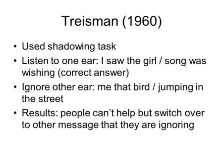 Treisman (1960) Used shadowing task Listen to one ear: I saw the girl / song was wishing (correct answer) Ignore other ear: me that bird / jumping in the.