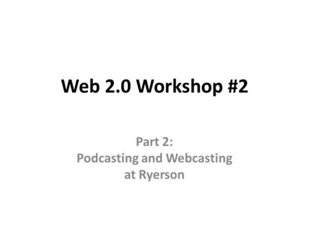 Web 2.0 Workshop #2 Part 2: Podcasting and Webcasting at Ryerson.