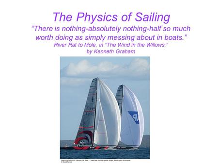 The Physics of Sailing “There is nothing-absolutely nothing-half so much worth doing as simply messing about in boats.” River Rat to Mole, in “The Wind.