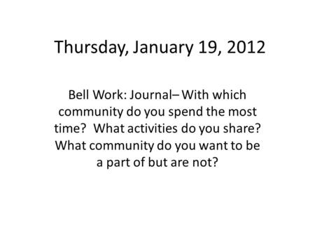 Thursday, January 19, 2012 Bell Work: Journal– With which community do you spend the most time? What activities do you share? What community do you want.