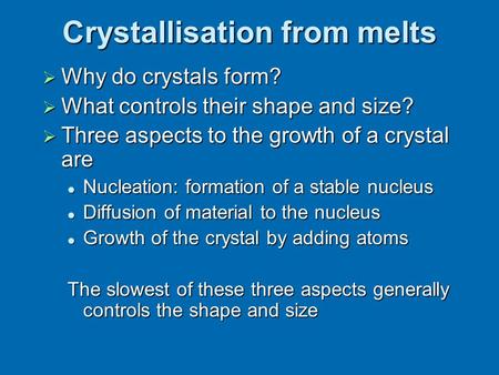 Crystallisation from melts  Why do crystals form?  What controls their shape and size?  Three aspects to the growth of a crystal are Nucleation: formation.