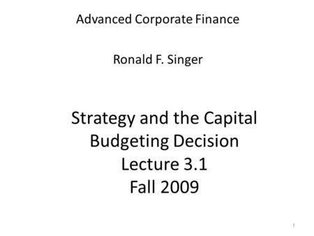 1 Strategy and the Capital Budgeting Decision Lecture 3.1 Fall 2009 Advanced Corporate Finance Ronald F. Singer.