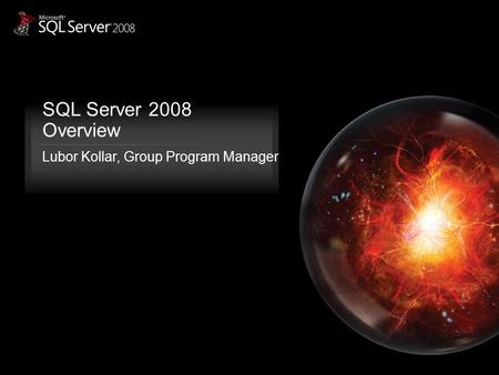 SQL Server 2008 Overview Lubor Kollar, Group Program Manager.