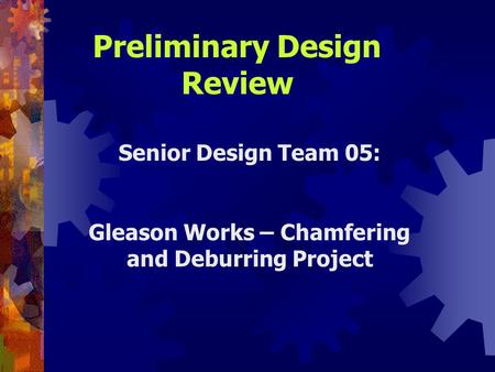 Senior Design Team 05: Gleason Works – Chamfering and Deburring Project Preliminary Design Review.