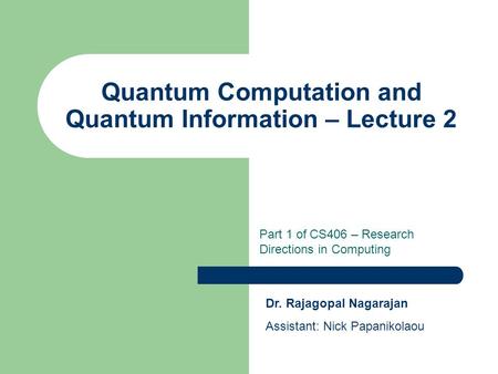 Quantum Computation and Quantum Information – Lecture 2 Part 1 of CS406 – Research Directions in Computing Dr. Rajagopal Nagarajan Assistant: Nick Papanikolaou.