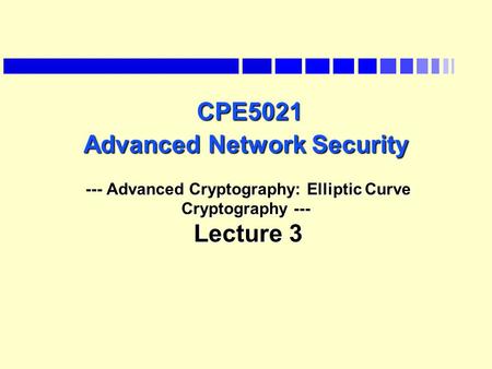 CPE5021 Advanced Network Security --- Advanced Cryptography: Elliptic Curve Cryptography --- Lecture 3 CPE5021 Advanced Network Security --- Advanced Cryptography: