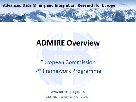 Advanced Data Mining and Integration Research for Europe www.admire-project.eu ADMIRE – Framework 7 ICT 215024 ADMIRE Overview European Commission 7 th.