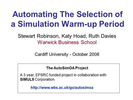 Automating The Selection of a Simulation Warm-up Period Stewart Robinson, Katy Hoad, Ruth Davies Warwick Business School Cardiff University - October 2008.