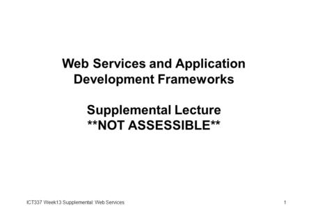 ICT337 Week13 Supplemental: Web Services1 Web Services and Application Development Frameworks Supplemental Lecture **NOT ASSESSIBLE**