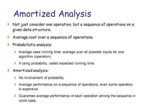 Amortized Analysis Not just consider one operation, but a sequence of operations on a given data structure. Average cost over a sequence of operations.