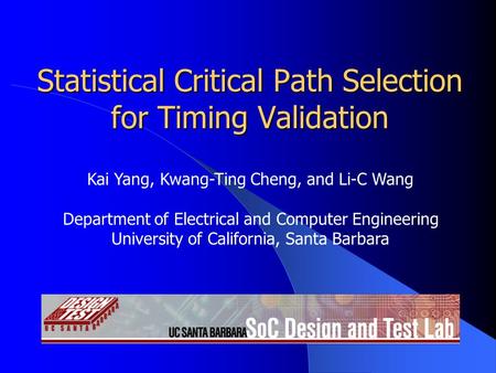 Statistical Critical Path Selection for Timing Validation Kai Yang, Kwang-Ting Cheng, and Li-C Wang Department of Electrical and Computer Engineering University.