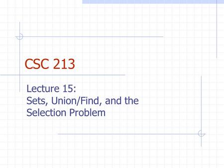 CSC 213 Lecture 15: Sets, Union/Find, and the Selection Problem.