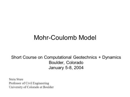 Mohr-Coulomb Model Short Course on Computational Geotechnics + Dynamics Boulder, Colorado January 5-8, 2004 Stein Sture Professor of Civil Engineering.