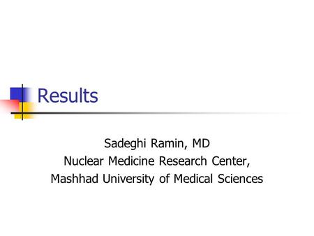 Results Sadeghi Ramin, MD Nuclear Medicine Research Center, Mashhad University of Medical Sciences.