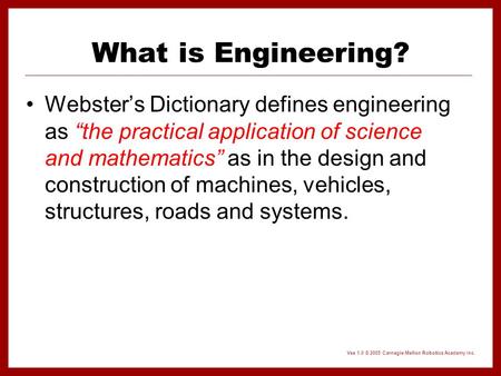Vex 1.0 © 2005 Carnegie Mellon Robotics Academy Inc. What is Engineering? Webster’s Dictionary defines engineering as “the practical application of science.