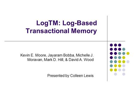LogTM: Log-Based Transactional Memory Kevin E. Moore, Jayaram Bobba, Michelle J. Moravan, Mark D. Hill, & David A. Wood Presented by Colleen Lewis.