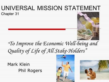 UNIVERSAL MISSION STATEMENT Chapter 31 “ To Improve the Economic Well-being and Quality of Life of All Stake-Holders” Mark Klein Phil Rogers.