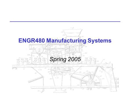 ENGR480 Manufacturing Systems Spring 2005. ENGR480 Manufacturing Systems MWF 12:00, Lab Tue 2:00 Read Syllabus for other info.