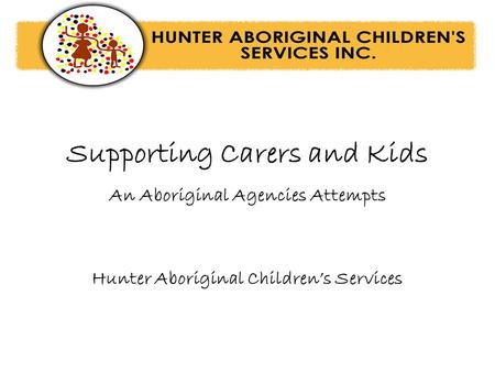 Supporting Carers and Kids An Aboriginal Agencies Attempts Hunter Aboriginal Children’s Services.