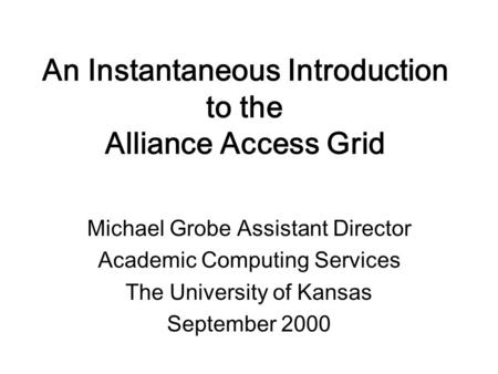An Instantaneous Introduction to the Alliance Access Grid Michael Grobe Assistant Director Academic Computing Services The University of Kansas September.